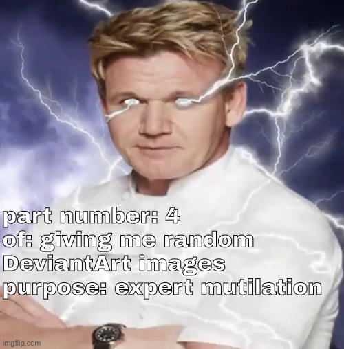 part number: 4
of: giving me random DeviantArt images
purpose: expert mutilation | made w/ Imgflip meme maker