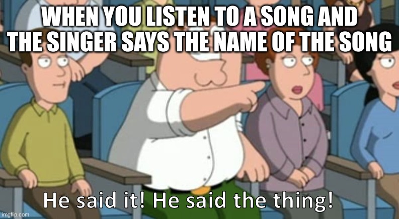a meme idea that i held onto for (get this) 8 MONTHS | WHEN YOU LISTEN TO A SONG AND THE SINGER SAYS THE NAME OF THE SONG | image tagged in he said the thing | made w/ Imgflip meme maker