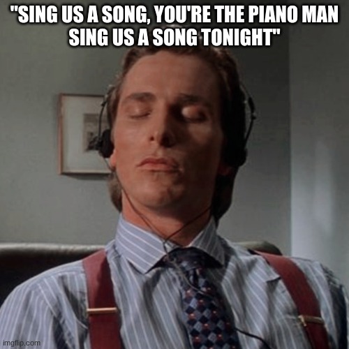 Patrick Bateman listening to music | "SING US A SONG, YOU'RE THE PIANO MAN
SING US A SONG TONIGHT" | image tagged in patrick bateman listening to music | made w/ Imgflip meme maker