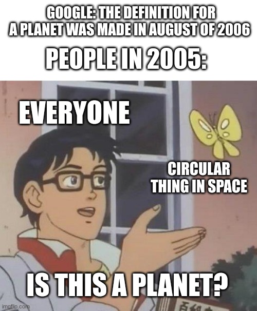 ¨look! a rock in space! im gonna call it ¨legit planet¨ | GOOGLE: THE DEFINITION FOR A PLANET WAS MADE IN AUGUST OF 2006; PEOPLE IN 2005:; EVERYONE; CIRCULAR THING IN SPACE; IS THIS A PLANET? | image tagged in memes,is this a pigeon | made w/ Imgflip meme maker