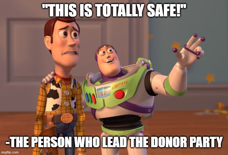 the donor party | "THIS IS TOTALLY SAFE!"; -THE PERSON WHO LEAD THE DONOR PARTY | image tagged in memes,x x everywhere | made w/ Imgflip meme maker