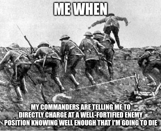 idk??? | ME WHEN; MY COMMANDERS ARE TELLING ME TO DIRECTLY CHARGE AT A WELL-FORTIFIED ENEMY POSITION KNOWING WELL ENOUGH THAT I'M GOING TO DIE | image tagged in ww1 | made w/ Imgflip meme maker