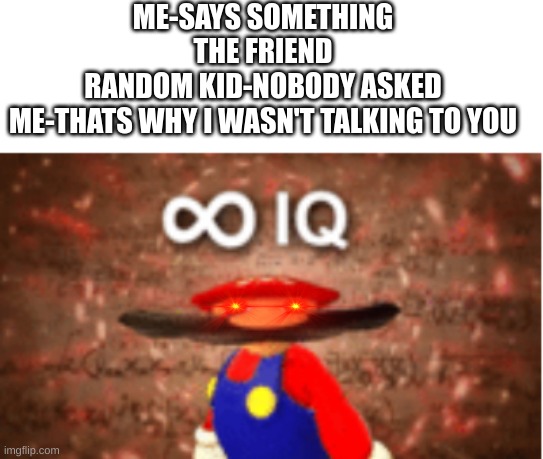 Infinite IQ | ME-SAYS SOMETHING THE FRIEND
RANDOM KID-NOBODY ASKED
ME-THATS WHY I WASN'T TALKING TO YOU | image tagged in infinite iq | made w/ Imgflip meme maker