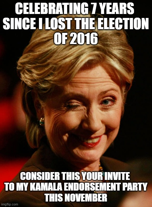 Hilary Clinton | CELEBRATING 7 YEARS 
SINCE I LOST THE ELECTION
OF 2016 CONSIDER THIS YOUR INVITE 
TO MY KAMALA ENDORSEMENT PARTY
THIS NOVEMBER | image tagged in hilary clinton | made w/ Imgflip meme maker