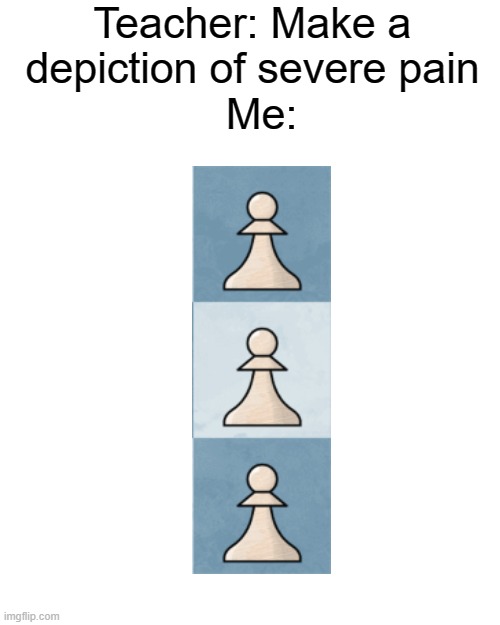 If you know, you know | Teacher: Make a depiction of severe pain; Me: | image tagged in memes,funny,pain,chess | made w/ Imgflip meme maker