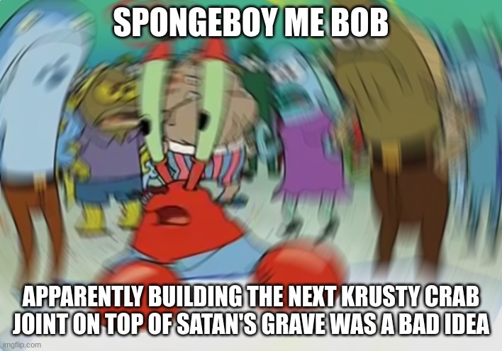 Mr Krabs Blur Meme | SPONGEBOY ME BOB; APPARENTLY BUILDING THE NEXT KRUSTY CRAB JOINT ON TOP OF SATAN'S GRAVE WAS A BAD IDEA | image tagged in memes,mr krabs blur meme | made w/ Imgflip meme maker