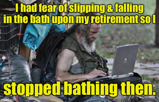 Saves a lot on walk-in tubs! | I had fear of slipping & falling in the bath upon my retirement so I; stopped bathing then. | image tagged in homeless_pc,slip and fall,bathtub,no bathing | made w/ Imgflip meme maker