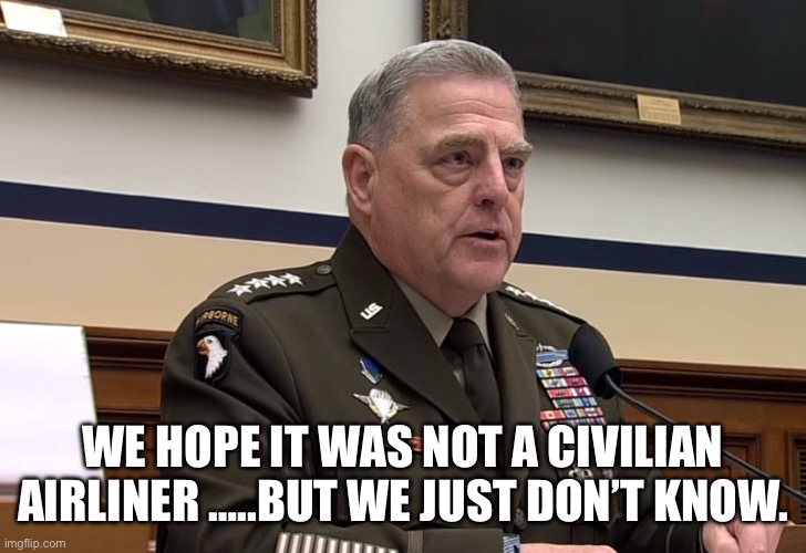 General Mark Milley | WE HOPE IT WAS NOT A CIVILIAN AIRLINER …..BUT WE JUST DON’T KNOW. | image tagged in general mark milley | made w/ Imgflip meme maker