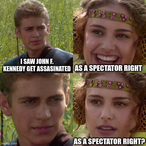 JFK | I SAW JOHN F. KENNEDY GET ASSASINATED; AS A SPECTATOR RIGHT; AS A SPECTATOR RIGHT? | image tagged in anakin padme 4 panel,change my mind,funny,first world problems,the most interesting man in the world,two buttons | made w/ Imgflip meme maker
