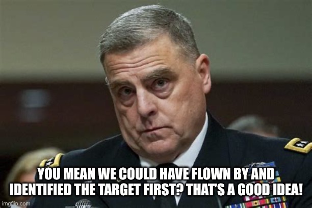 GENERAL MARK MILLEY C-19 POS | YOU MEAN WE COULD HAVE FLOWN BY AND IDENTIFIED THE TARGET FIRST? THAT’S A GOOD IDEA! | image tagged in general mark milley c-19 pos | made w/ Imgflip meme maker