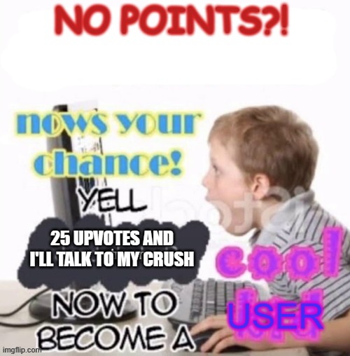 No points? | NO POINTS?! 25 UPVOTES AND I'LL TALK TO MY CRUSH | image tagged in dead stream,funny,memes,upvote begging,imgflip,yes | made w/ Imgflip meme maker