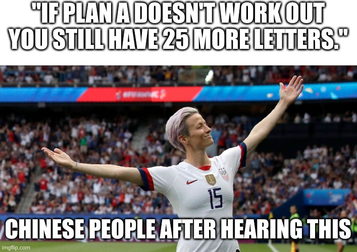 Get A Life | "IF PLAN A DOESN'T WORK OUT YOU STILL HAVE 25 MORE LETTERS."; CHINESE PEOPLE AFTER HEARING THIS | image tagged in megan rapinoe victory | made w/ Imgflip meme maker