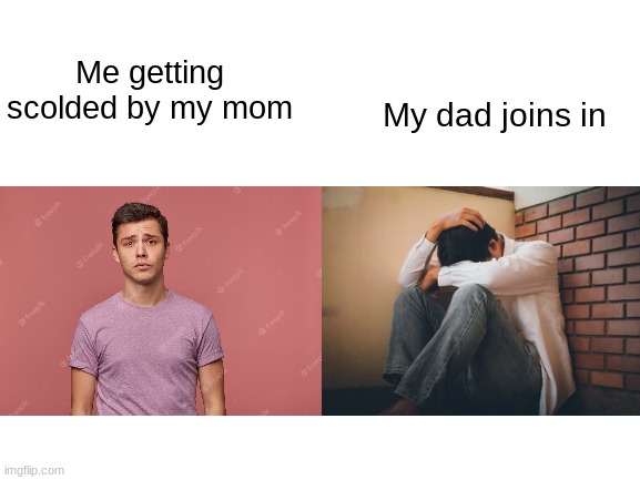 Relatable anyone? | My dad joins in; Me getting scolded by my mom | image tagged in relatable | made w/ Imgflip meme maker