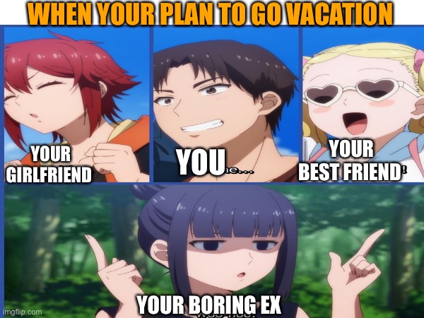 Tomo Chan fun fact | WHEN YOUR PLAN TO GO VACATION; YOUR GIRLFRIEND; YOUR BEST FRIEND; YOU; YOUR BORING EX | image tagged in funny memes | made w/ Imgflip meme maker