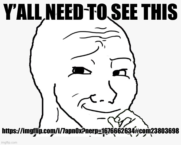 smug wojak | Y’ALL NEED TO SEE THIS; https://imgflip.com/i/7apn0x?nerp=1676662634#com23803698 | image tagged in smug wojak | made w/ Imgflip meme maker