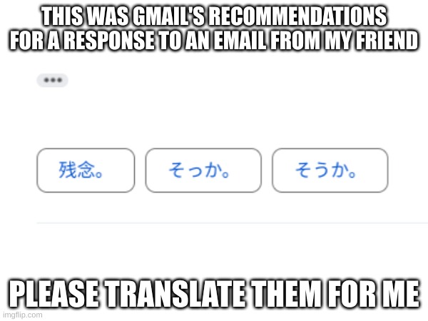 THIS WAS GMAIL'S RECOMMENDATION FOR A RESPONSE TO AN EMAIL FROM MY FRIEND; PLEASE TRANSLATE THEM FOR ME | image tagged in translation | made w/ Imgflip meme maker