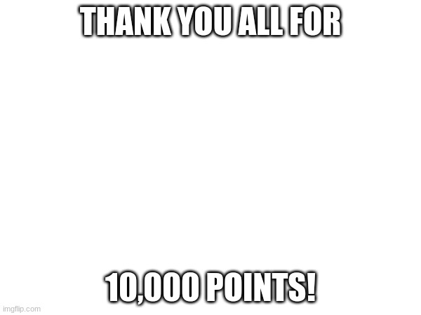 Thank you all so much, you have been so supportive! | THANK YOU ALL FOR; 10,000 POINTS! | image tagged in thank you,10k | made w/ Imgflip meme maker