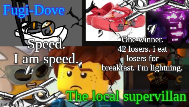 FDAT 9 | Speed. I am speed. One winner. 42 losers. i eat losers for breakfast. I'm lightning. | image tagged in fdat 9 | made w/ Imgflip meme maker