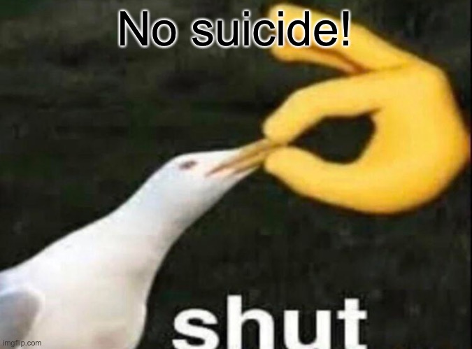 SHUT | No suicide! | image tagged in shut | made w/ Imgflip meme maker