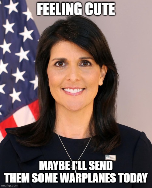 Nikki Haley | FEELING CUTE MAYBE I'LL SEND THEM SOME WARPLANES TODAY | image tagged in nikki haley | made w/ Imgflip meme maker