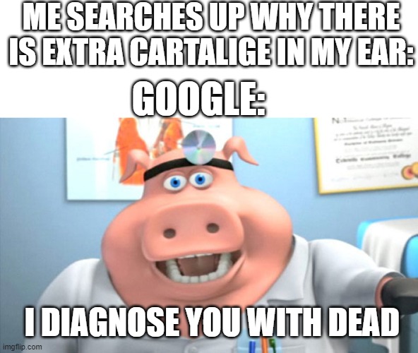 true though | ME SEARCHES UP WHY THERE IS EXTRA CARTALIGE IN MY EAR:; GOOGLE:; I DIAGNOSE YOU WITH DEAD | image tagged in i diagnose you with dead | made w/ Imgflip meme maker