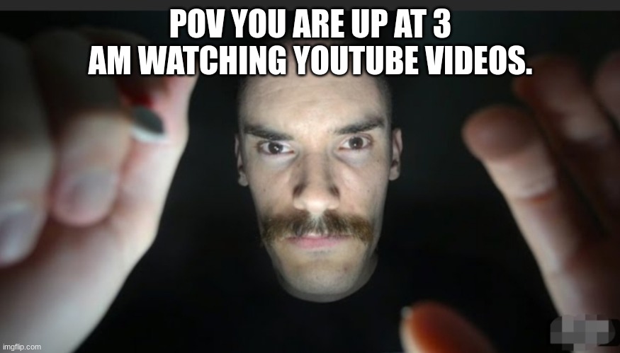 pov youtube ussers | POV YOU ARE UP AT 3 AM WATCHING YOUTUBE VIDEOS. | image tagged in asmr you are an ipad | made w/ Imgflip meme maker