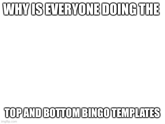 Do I need to do this | WHY IS EVERYONE DOING THE; TOP AND BOTTOM BINGO TEMPLATES | image tagged in blank white template | made w/ Imgflip meme maker