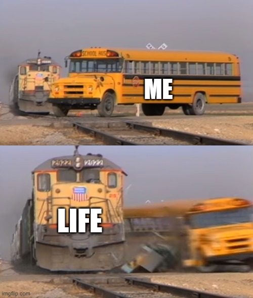 My Lie | ME; LIFE | image tagged in a train hitting a school bus,union pacific | made w/ Imgflip meme maker