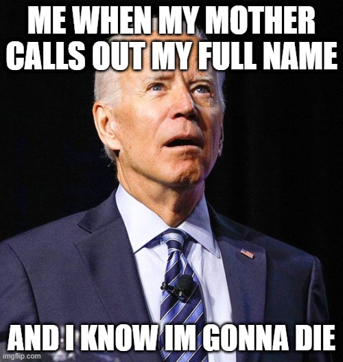 calling out your full name | ME WHEN MY MOTHER CALLS OUT MY FULL NAME; AND I KNOW IM GONNA DIE | image tagged in joe biden,when your mother | made w/ Imgflip meme maker
