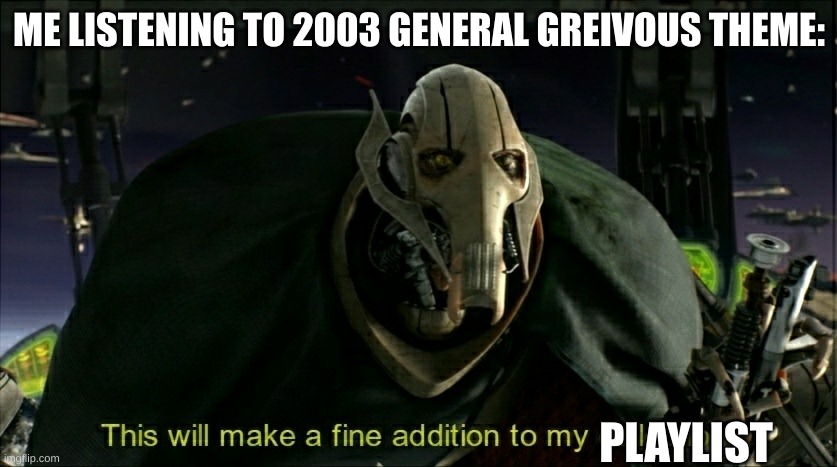 It's incredible | ME LISTENING TO 2003 GENERAL GREIVOUS THEME:; PLAYLIST | image tagged in this will make a fine addition to my collection | made w/ Imgflip meme maker