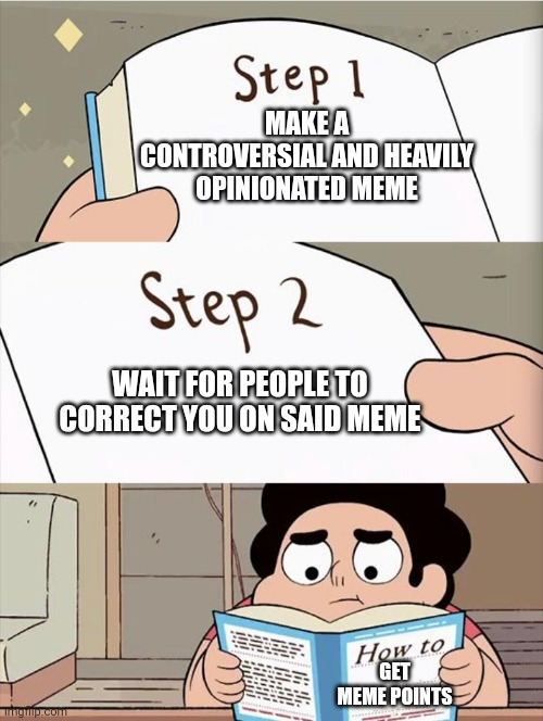 How To Get Meme Points Without Having Any Talent | MAKE A CONTROVERSIAL AND HEAVILY OPINIONATED MEME; WAIT FOR PEOPLE TO CORRECT YOU ON SAID MEME; GET MEME POINTS | image tagged in step 1 step 1 | made w/ Imgflip meme maker