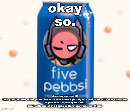 five pebbsi | okay
so. drawign contest!!!!!
take your favorite video game character and make a parody of a real drink with that character.
or just make a parody of a real drink with one of the Scugs or Iterators from Rain World. | image tagged in five pebbsi | made w/ Imgflip meme maker