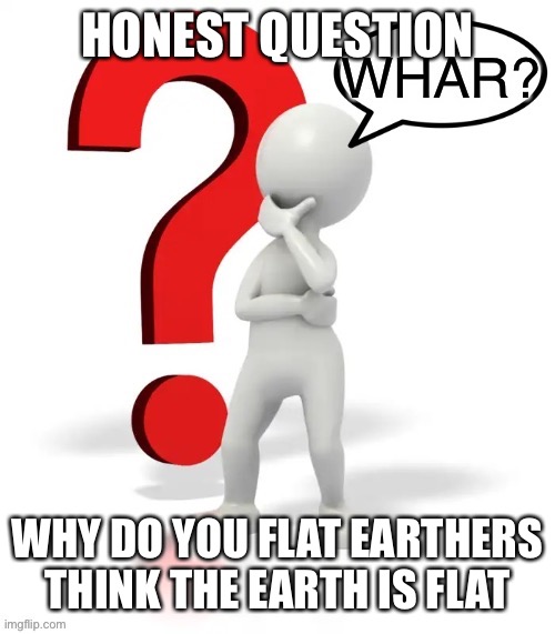 Whar? | HONEST QUESTION; WHY DO YOU FLAT EARTHERS THINK THE EARTH IS FLAT | image tagged in whar | made w/ Imgflip meme maker