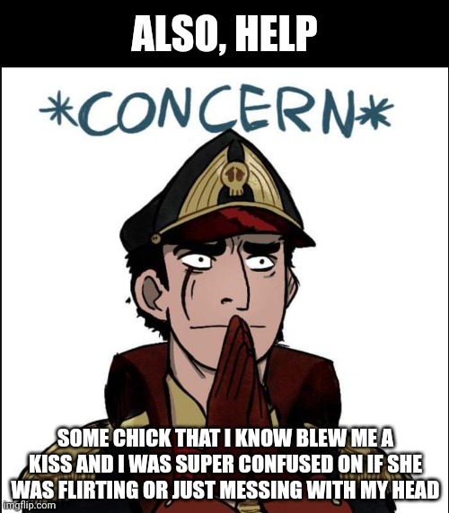 She's also Lgbtq, so I can't tell if she's bi or a lesbian. | ALSO, HELP; SOME CHICK THAT I KNOW BLEW ME A KISS AND I WAS SUPER CONFUSED ON IF SHE WAS FLIRTING OR JUST MESSING WITH MY HEAD | image tagged in commissar concern,i just wanted to live | made w/ Imgflip meme maker