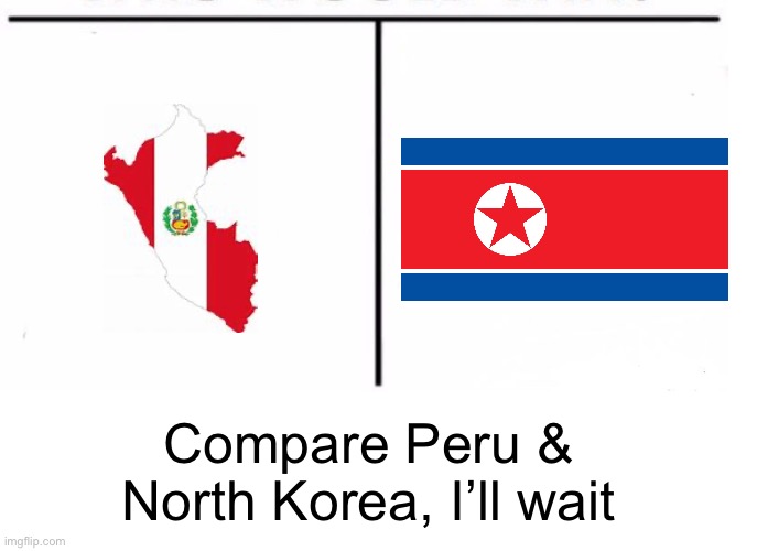 comparison table | Compare Peru & North Korea, I’ll wait | image tagged in comparison table,country,compare,peru,north korea,memes | made w/ Imgflip meme maker