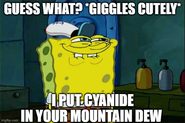 Don't You Squidward | GUESS WHAT? *GIGGLES CUTELY*; I PUT CYANIDE IN YOUR MOUNTAIN DEW | image tagged in memes,don't you squidward | made w/ Imgflip meme maker