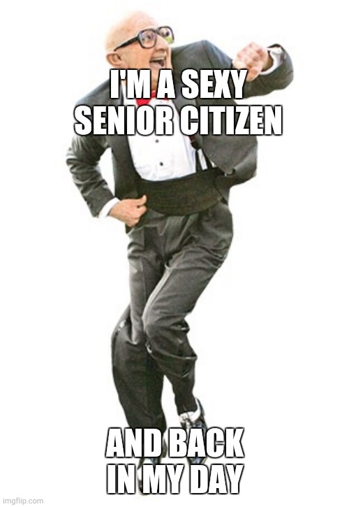 Dancing old man  | I'M A SEXY SENIOR CITIZEN; AND BACK IN MY DAY | image tagged in dancing old man | made w/ Imgflip meme maker