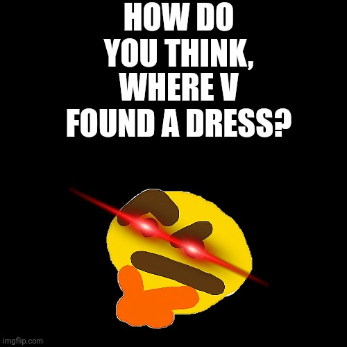 HOW DO YOU THINK, WHERE V FOUND A DRESS? | made w/ Imgflip meme maker