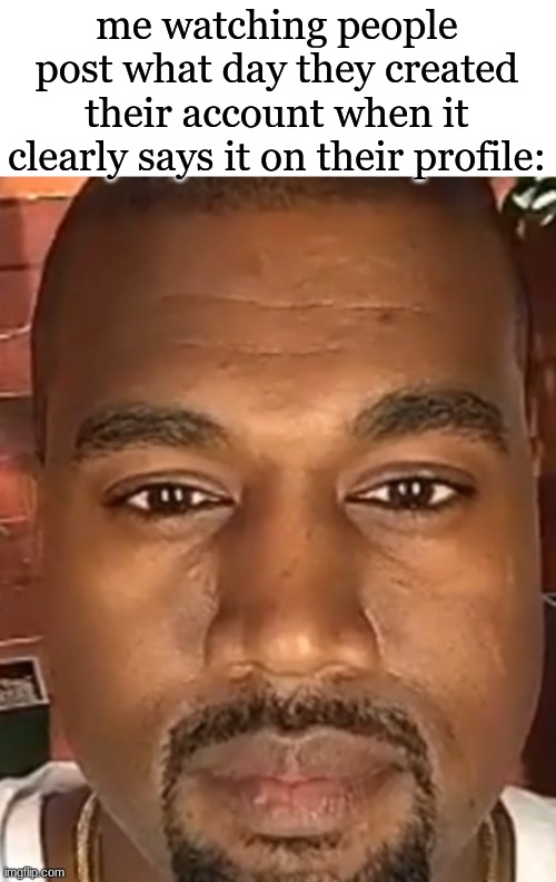 Kanye West Stare | me watching people post what day they created their account when it clearly says it on their profile: | image tagged in kanye west stare | made w/ Imgflip meme maker
