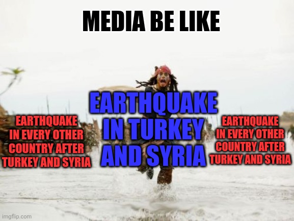 Jack Sparrow Being Chased Meme | MEDIA BE LIKE; EARTHQUAKE IN TURKEY AND SYRIA; EARTHQUAKE IN EVERY OTHER COUNTRY AFTER TURKEY AND SYRIA; EARTHQUAKE IN EVERY OTHER COUNTRY AFTER TURKEY AND SYRIA | image tagged in memes,jack sparrow being chased | made w/ Imgflip meme maker