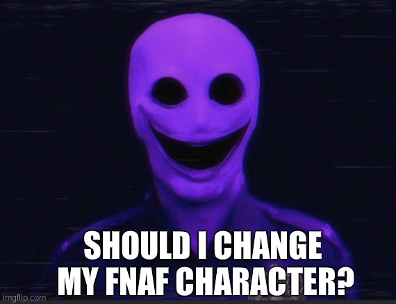 Realistic purple guy | SHOULD I CHANGE  MY FNAF CHARACTER? | image tagged in realistic purple guy | made w/ Imgflip meme maker