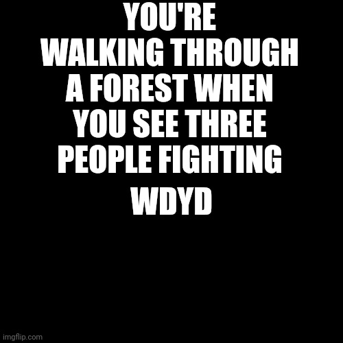 No joke or op oc's, kind of an origin story | YOU'RE WALKING THROUGH A FOREST WHEN YOU SEE THREE PEOPLE FIGHTING; WDYD | image tagged in memes,blank transparent square | made w/ Imgflip meme maker