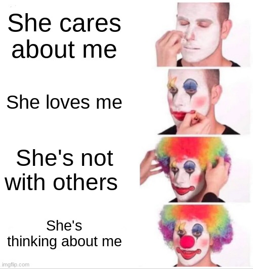 real. | She cares about me; She loves me; She's not with others; She's thinking about me | image tagged in memes,clown applying makeup | made w/ Imgflip meme maker