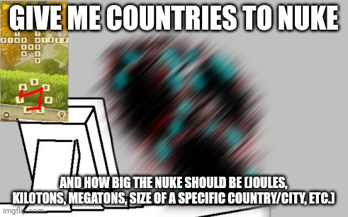 And yes, I'm doing this because I'm bored again | GIVE ME COUNTRIES TO NUKE; AND HOW BIG THE NUKE SHOULD BE (JOULES, KILOTONS, MEGATONS, SIZE OF A SPECIFIC COUNTRY/CITY, ETC.) | made w/ Imgflip meme maker