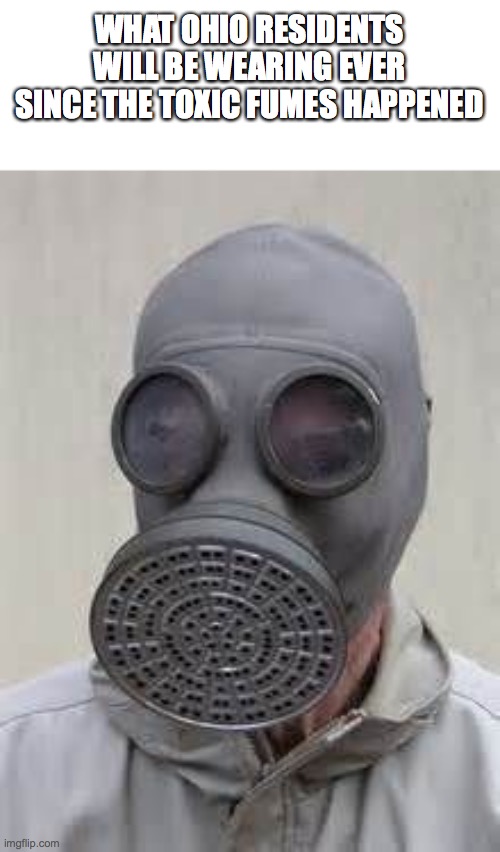 context: Ohio actually had a train derail and it caused a toxic fume | WHAT OHIO RESIDENTS WILL BE WEARING EVER SINCE THE TOXIC FUMES HAPPENED | image tagged in gas mask | made w/ Imgflip meme maker