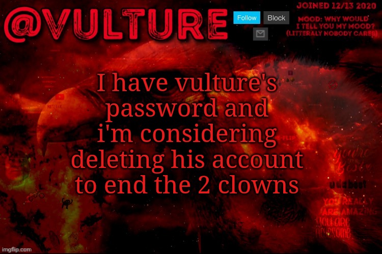 I have vulture's password and i'm considering deleting his account to end the 2 clowns | image tagged in vulture s template that he uses when he wants to say something | made w/ Imgflip meme maker