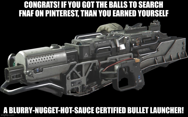 Yep, that bullet launcher you see before is all yours. If you searched fnaf in pinterest | CONGRATS! IF YOU GOT THE BALLS TO SEARCH FNAF ON PINTEREST, THAN YOU EARNED YOURSELF; A BLURRY-NUGGET-HOT-SAUCE CERTIFIED BULLET LAUNCHER! | image tagged in blurry-nugget-hot-sauce,certified,bullet,launcher | made w/ Imgflip meme maker