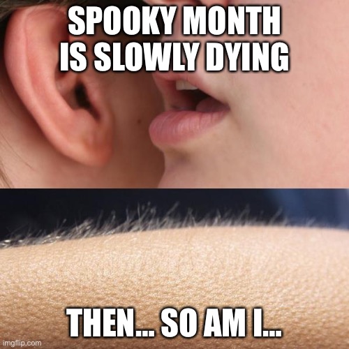 I go down with my ship | SPOOKY MONTH IS SLOWLY DYING; THEN… SO AM I… | image tagged in whisper and goosebumps | made w/ Imgflip meme maker