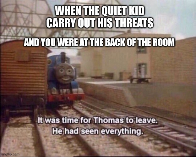 Some childrens |  WHEN THE QUIET KID CARRY OUT HIS THREATS; AND YOU WERE AT THE BACK OF THE ROOM | image tagged in it was time for thomas to leave,school shooting | made w/ Imgflip meme maker