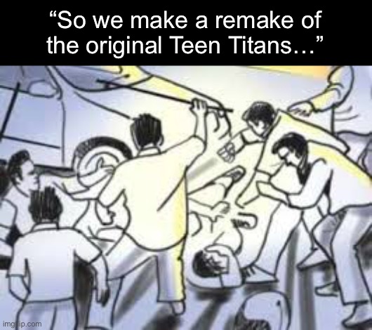 “So we make a remake of the original Teen Titans…” | made w/ Imgflip meme maker